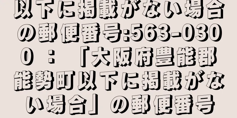 以下に掲載がない場合の郵便番号:563-0300 ： 「大阪府豊能郡能勢町以下に掲載がない場合」の郵便番号