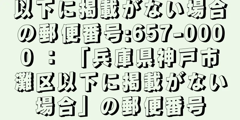 以下に掲載がない場合の郵便番号:657-0000 ： 「兵庫県神戸市灘区以下に掲載がない場合」の郵便番号