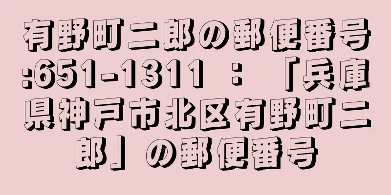 有野町二郎の郵便番号:651-1311 ： 「兵庫県神戸市北区有野町二郎」の郵便番号