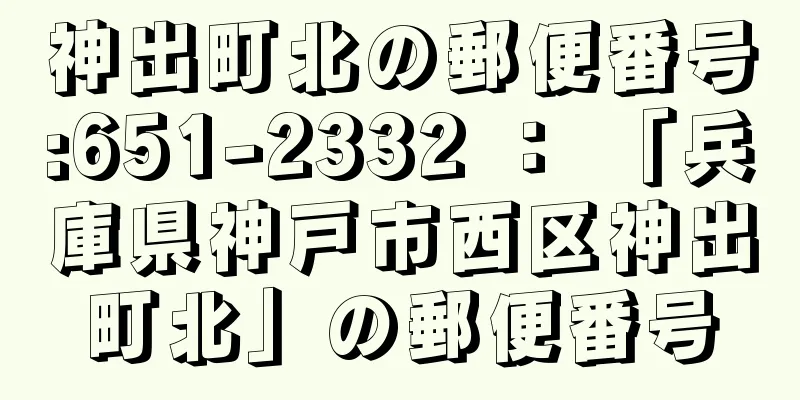 神出町北の郵便番号:651-2332 ： 「兵庫県神戸市西区神出町北」の郵便番号