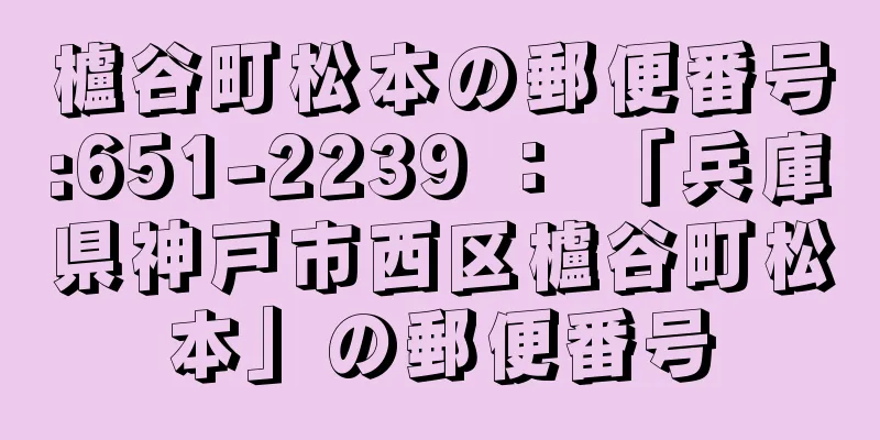 櫨谷町松本の郵便番号:651-2239 ： 「兵庫県神戸市西区櫨谷町松本」の郵便番号
