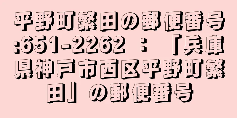 平野町繁田の郵便番号:651-2262 ： 「兵庫県神戸市西区平野町繁田」の郵便番号
