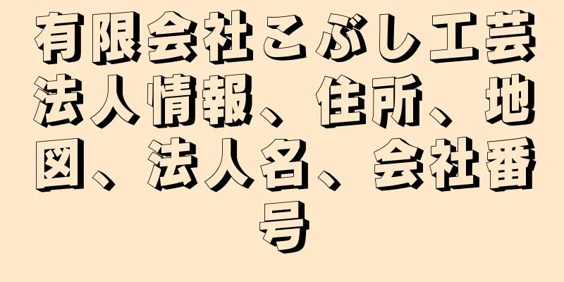 有限会社こぶし工芸法人情報、住所、地図、法人名、会社番号