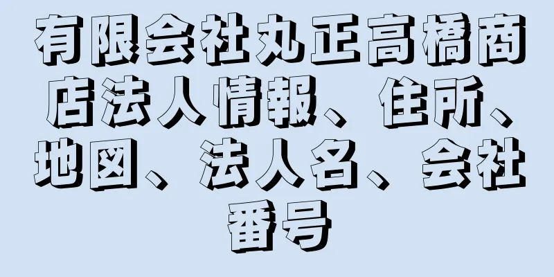 有限会社丸正高橋商店法人情報、住所、地図、法人名、会社番号