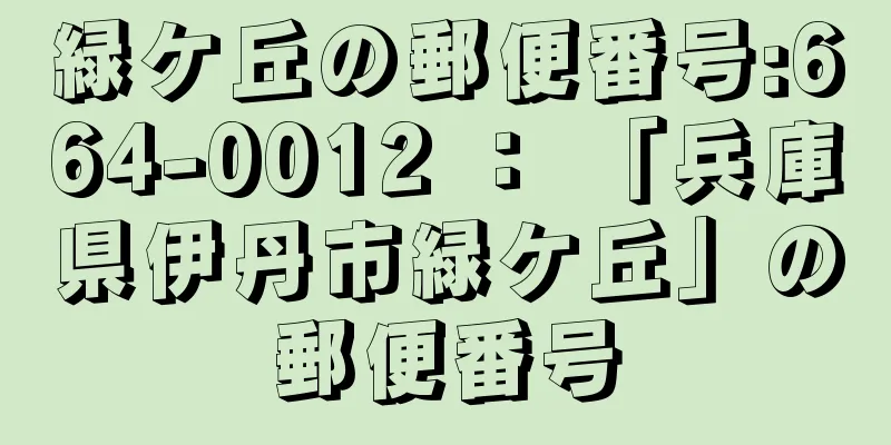 緑ケ丘の郵便番号:664-0012 ： 「兵庫県伊丹市緑ケ丘」の郵便番号