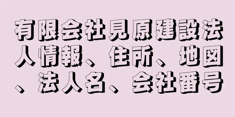有限会社見原建設法人情報、住所、地図、法人名、会社番号