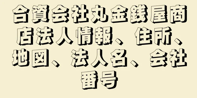 合資会社丸金銭屋商店法人情報、住所、地図、法人名、会社番号