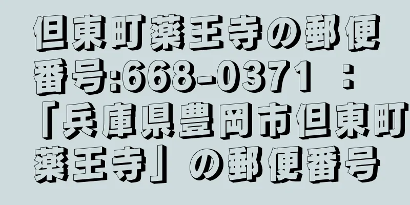 但東町薬王寺の郵便番号:668-0371 ： 「兵庫県豊岡市但東町薬王寺」の郵便番号