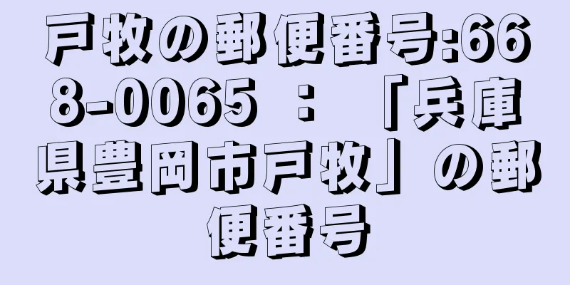 戸牧の郵便番号:668-0065 ： 「兵庫県豊岡市戸牧」の郵便番号