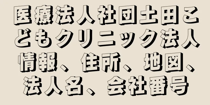医療法人社団土田こどもクリニック法人情報、住所、地図、法人名、会社番号