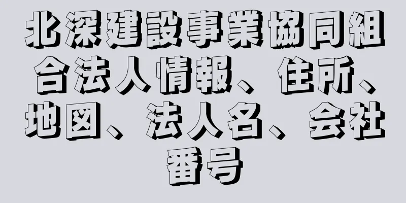 北深建設事業協同組合法人情報、住所、地図、法人名、会社番号
