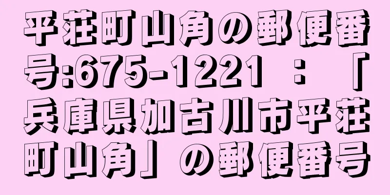 平荘町山角の郵便番号:675-1221 ： 「兵庫県加古川市平荘町山角」の郵便番号