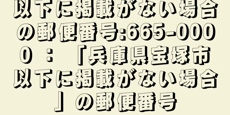 以下に掲載がない場合の郵便番号:665-0000 ： 「兵庫県宝塚市以下に掲載がない場合」の郵便番号