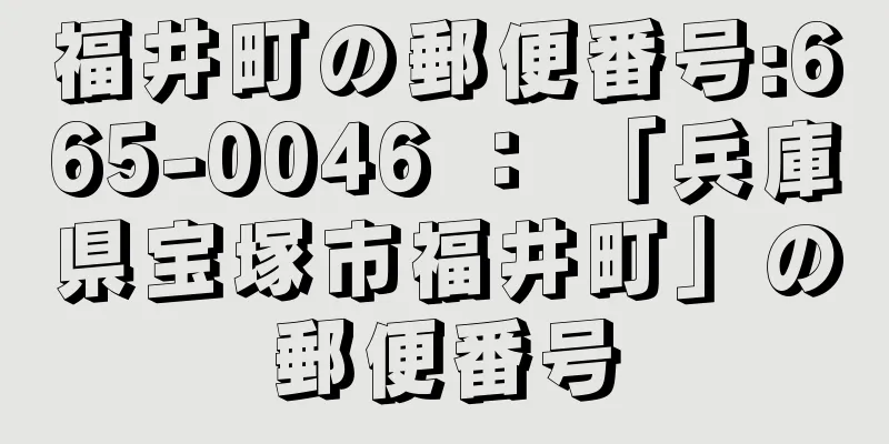 福井町の郵便番号:665-0046 ： 「兵庫県宝塚市福井町」の郵便番号