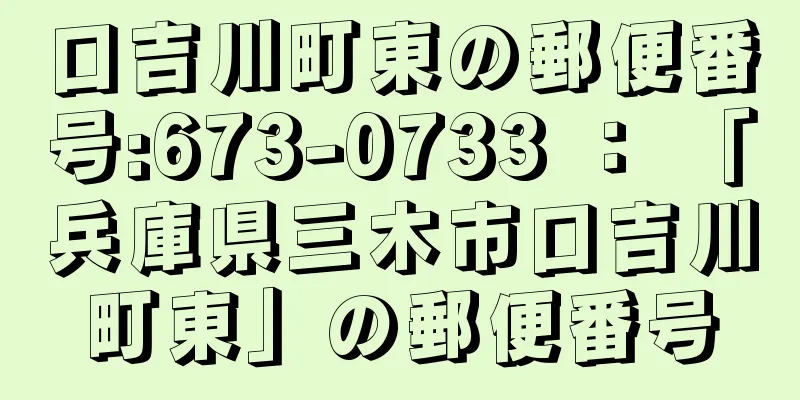 口吉川町東の郵便番号:673-0733 ： 「兵庫県三木市口吉川町東」の郵便番号