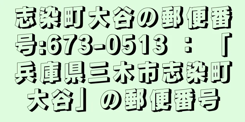 志染町大谷の郵便番号:673-0513 ： 「兵庫県三木市志染町大谷」の郵便番号