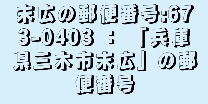 末広の郵便番号:673-0403 ： 「兵庫県三木市末広」の郵便番号