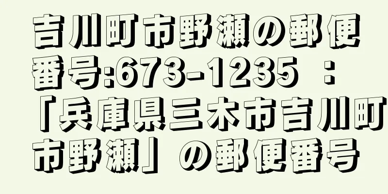 吉川町市野瀬の郵便番号:673-1235 ： 「兵庫県三木市吉川町市野瀬」の郵便番号