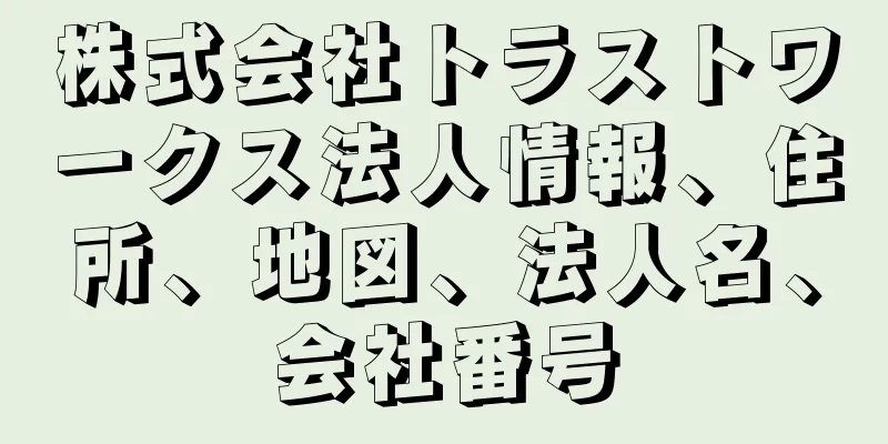 株式会社トラストワークス法人情報、住所、地図、法人名、会社番号