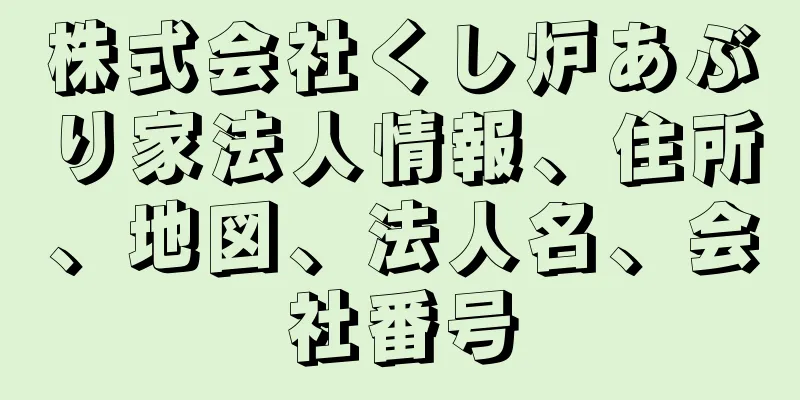 株式会社くし炉あぶり家法人情報、住所、地図、法人名、会社番号