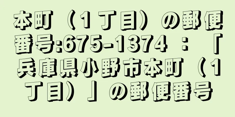 本町（１丁目）の郵便番号:675-1374 ： 「兵庫県小野市本町（１丁目）」の郵便番号