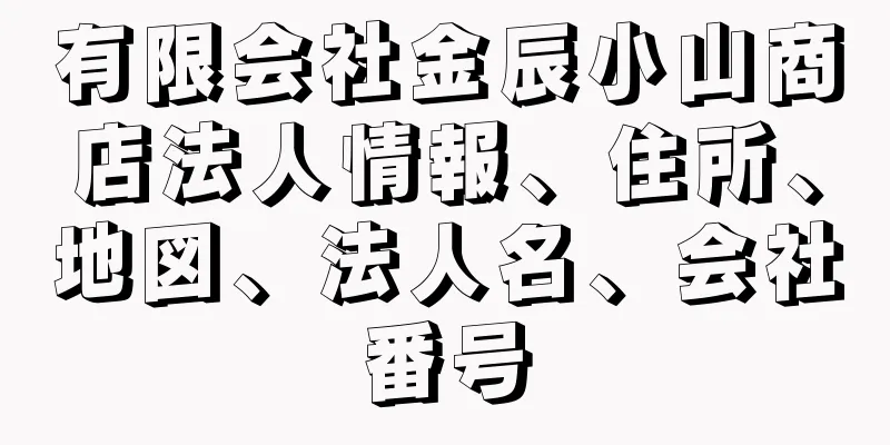 有限会社金辰小山商店法人情報、住所、地図、法人名、会社番号
