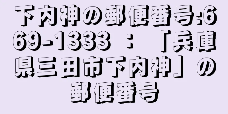 下内神の郵便番号:669-1333 ： 「兵庫県三田市下内神」の郵便番号