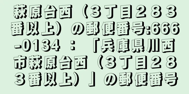 萩原台西（３丁目２８３番以上）の郵便番号:666-0134 ： 「兵庫県川西市萩原台西（３丁目２８３番以上）」の郵便番号