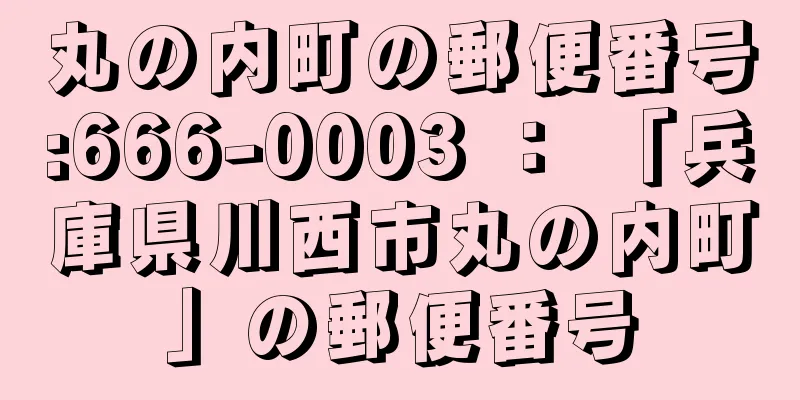 丸の内町の郵便番号:666-0003 ： 「兵庫県川西市丸の内町」の郵便番号