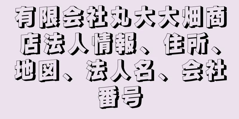有限会社丸大大畑商店法人情報、住所、地図、法人名、会社番号
