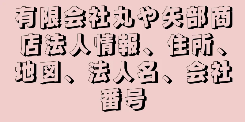 有限会社丸や矢部商店法人情報、住所、地図、法人名、会社番号