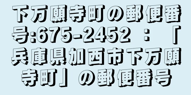 下万願寺町の郵便番号:675-2452 ： 「兵庫県加西市下万願寺町」の郵便番号