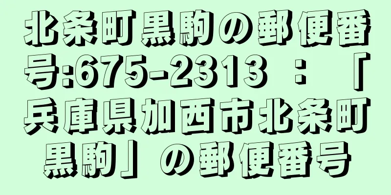 北条町黒駒の郵便番号:675-2313 ： 「兵庫県加西市北条町黒駒」の郵便番号