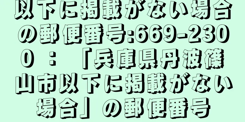 以下に掲載がない場合の郵便番号:669-2300 ： 「兵庫県丹波篠山市以下に掲載がない場合」の郵便番号