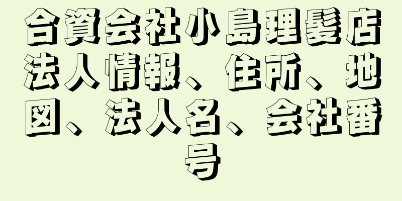 合資会社小島理髪店法人情報、住所、地図、法人名、会社番号