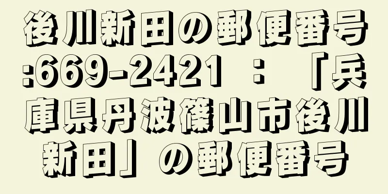 後川新田の郵便番号:669-2421 ： 「兵庫県丹波篠山市後川新田」の郵便番号