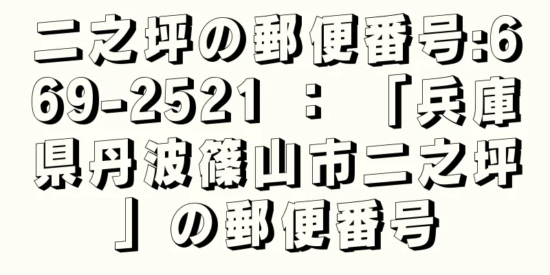 二之坪の郵便番号:669-2521 ： 「兵庫県丹波篠山市二之坪」の郵便番号