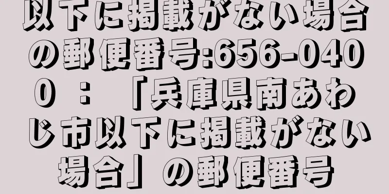 以下に掲載がない場合の郵便番号:656-0400 ： 「兵庫県南あわじ市以下に掲載がない場合」の郵便番号