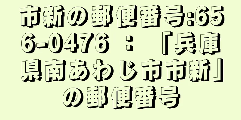市新の郵便番号:656-0476 ： 「兵庫県南あわじ市市新」の郵便番号