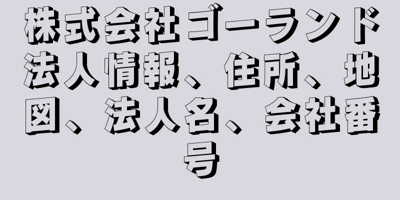 株式会社ゴーランド法人情報、住所、地図、法人名、会社番号