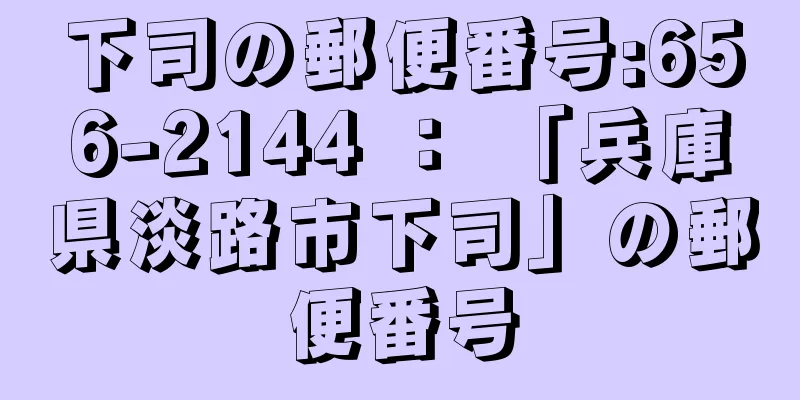 下司の郵便番号:656-2144 ： 「兵庫県淡路市下司」の郵便番号
