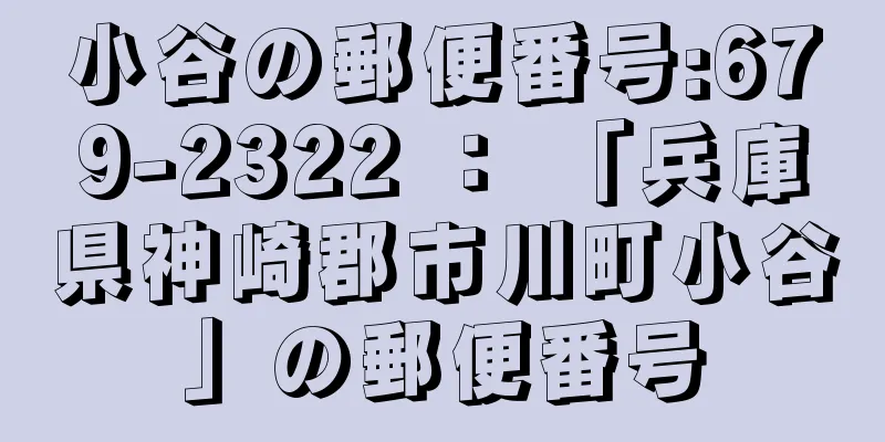 小谷の郵便番号:679-2322 ： 「兵庫県神崎郡市川町小谷」の郵便番号