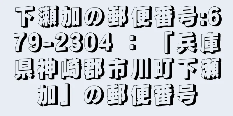 下瀬加の郵便番号:679-2304 ： 「兵庫県神崎郡市川町下瀬加」の郵便番号