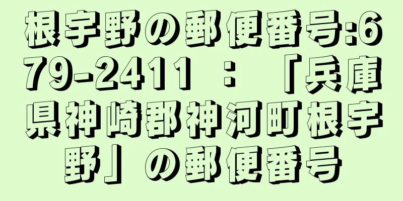根宇野の郵便番号:679-2411 ： 「兵庫県神崎郡神河町根宇野」の郵便番号