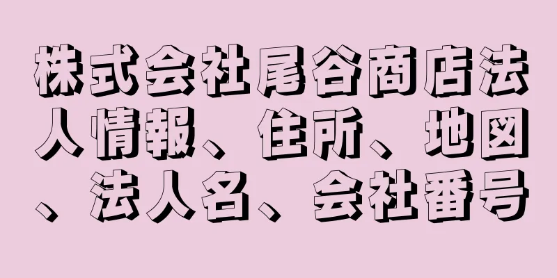 株式会社尾谷商店法人情報、住所、地図、法人名、会社番号