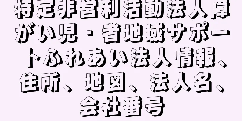 特定非営利活動法人障がい児・者地域サポートふれあい法人情報、住所、地図、法人名、会社番号