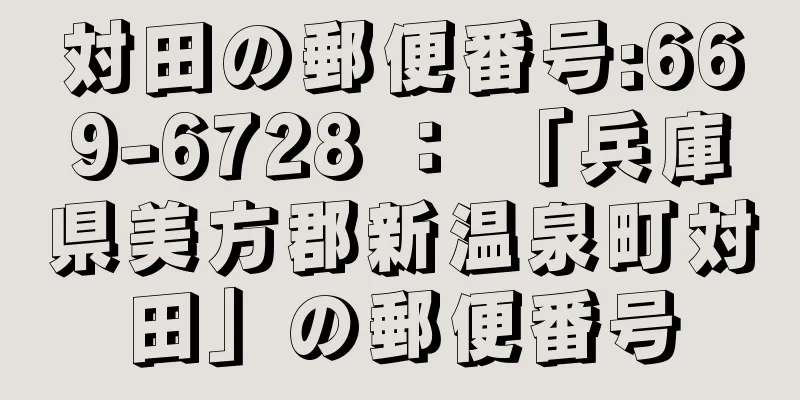 対田の郵便番号:669-6728 ： 「兵庫県美方郡新温泉町対田」の郵便番号