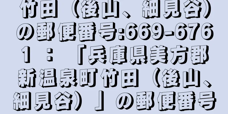 竹田（後山、細見谷）の郵便番号:669-6761 ： 「兵庫県美方郡新温泉町竹田（後山、細見谷）」の郵便番号