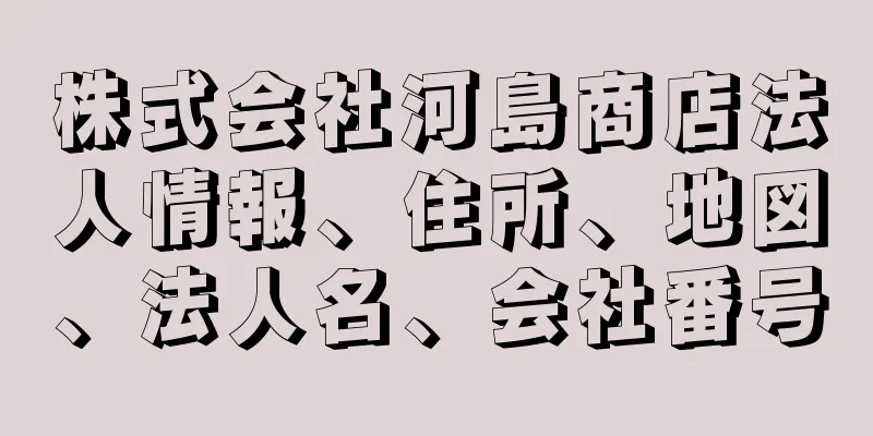 株式会社河島商店法人情報、住所、地図、法人名、会社番号