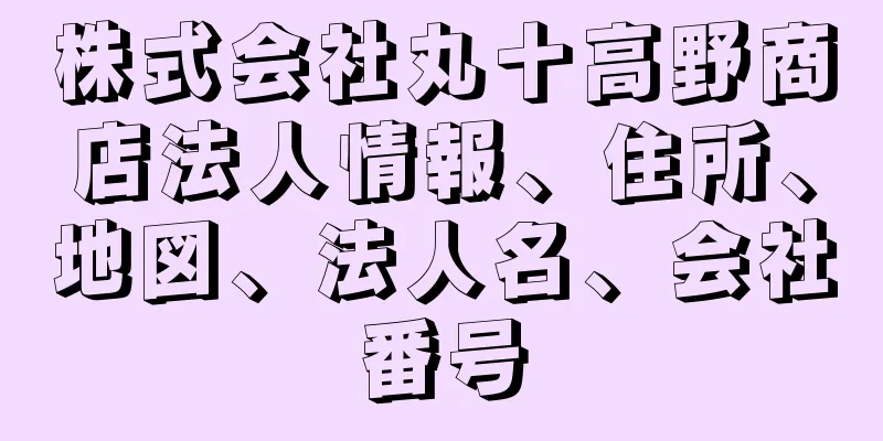 株式会社丸十高野商店法人情報、住所、地図、法人名、会社番号